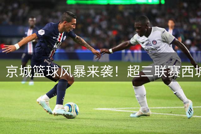 京城篮球风暴来袭！超三联赛西城争霸赛门票免费送