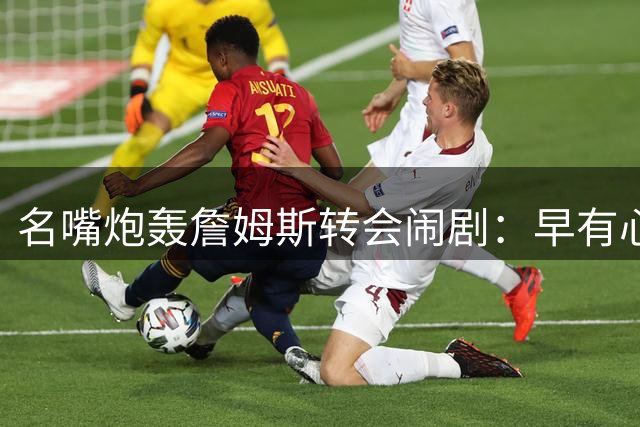 名嘴炮轰詹姆斯转会闹剧：早有心仪下家却故意拖延炒作