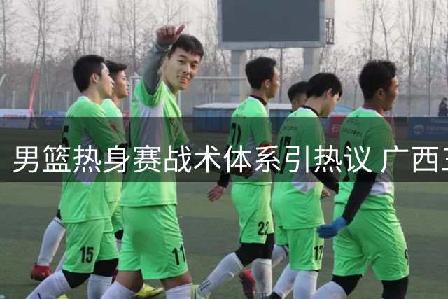 男篮热身赛战术体系引热议 广西三剑客默契配合成亮点
