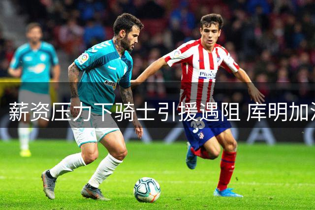 薪资压力下骑士引援遇阻 库明加沃特森恐难加盟
